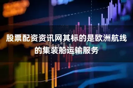 股票配资资讯网其标的是欧洲航线的集装船运输服务