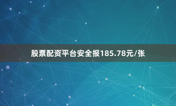 股票配资平台安全报185.78元/张