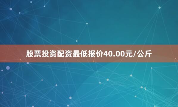 股票投资配资最低报价40.00元/公斤
