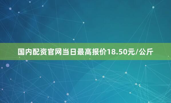 国内配资官网当日最高报价18.50元/公斤