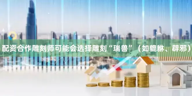 配资合作雕刻师可能会选择雕刻“瑞兽”（如貔貅、辟邪）