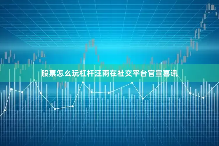 股票怎么玩杠杆汪雨在社交平台官宣喜讯