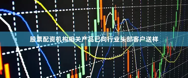 股票配资机构相关产品已向行业头部客户送样