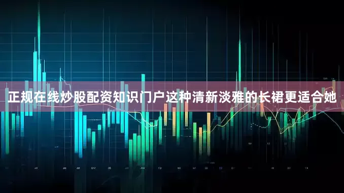 正规在线炒股配资知识门户这种清新淡雅的长裙更适合她
