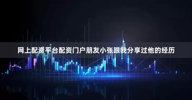 网上配资平台配资门户朋友小张跟我分享过他的经历