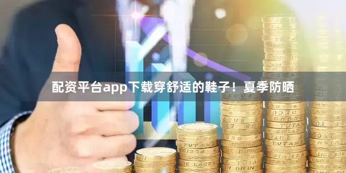配资平台app下载穿舒适的鞋子！夏季防晒