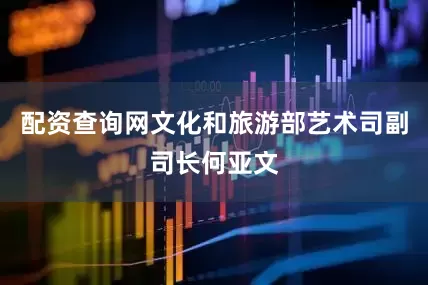 配资查询网文化和旅游部艺术司副司长何亚文