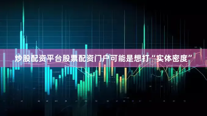 炒股配资平台股票配资门户可能是想打“实体密度”