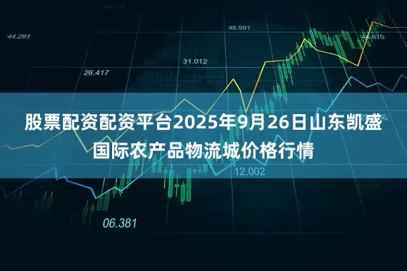 股票配资配资平台2025年9月26日山东凯盛国际农产品物流城价格行情