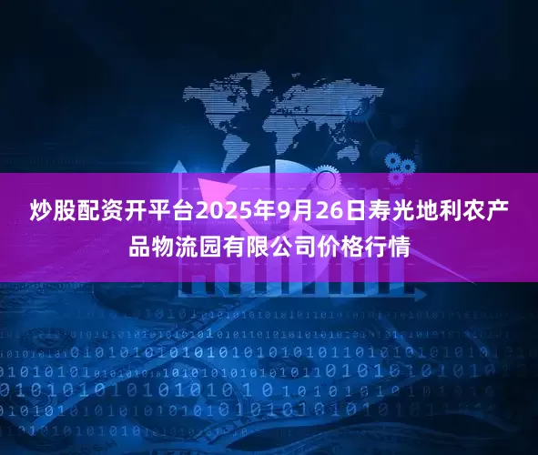 炒股配资开平台2025年9月26日寿光地利农产品物流园有限公司价格行情