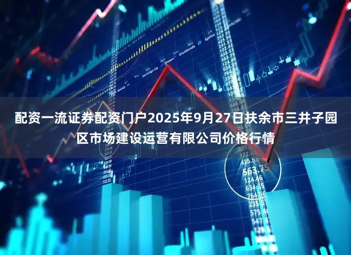 配资一流证券配资门户2025年9月27日扶余市三井子园区市场建设运营有限公司价格行情