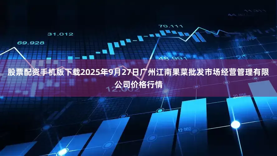 股票配资手机版下载2025年9月27日广州江南果菜批发市场经营管理有限公司价格行情