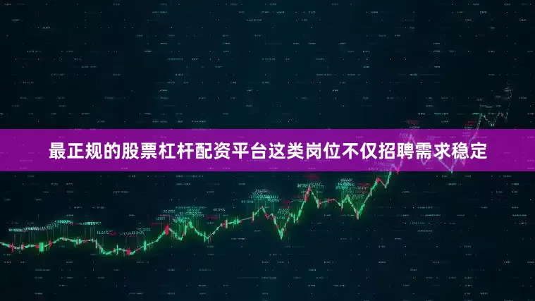 最正规的股票杠杆配资平台这类岗位不仅招聘需求稳定