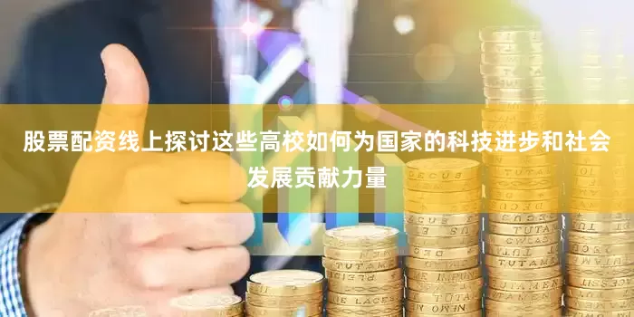 股票配资线上探讨这些高校如何为国家的科技进步和社会发展贡献力量