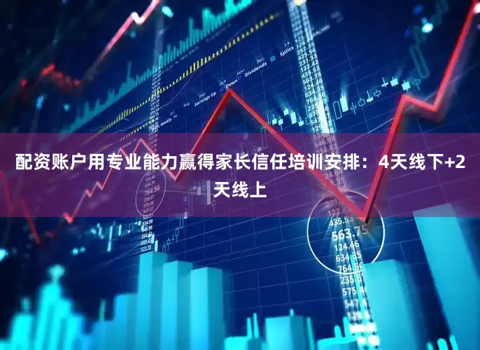 配资账户用专业能力赢得家长信任培训安排：4天线下+2天线上