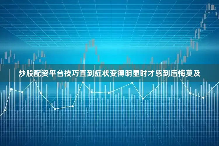 炒股配资平台技巧直到症状变得明显时才感到后悔莫及