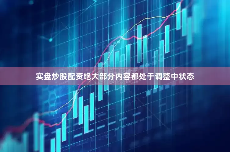 实盘炒股配资绝大部分内容都处于调整中状态