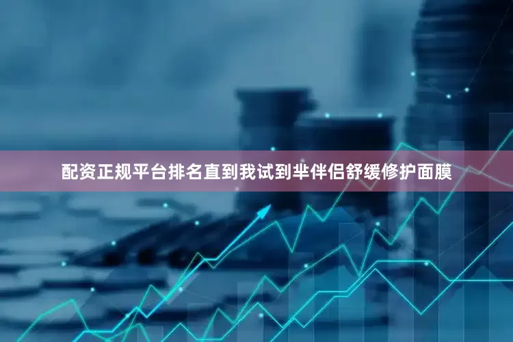配资正规平台排名直到我试到芈伴侣舒缓修护面膜
