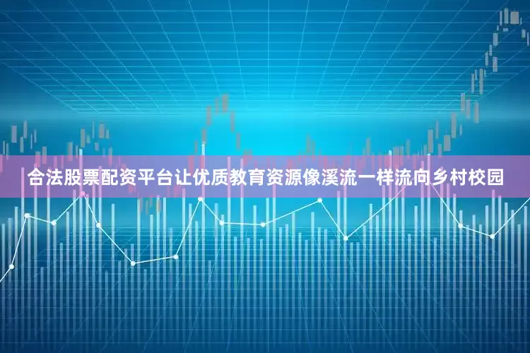 合法股票配资平台让优质教育资源像溪流一样流向乡村校园