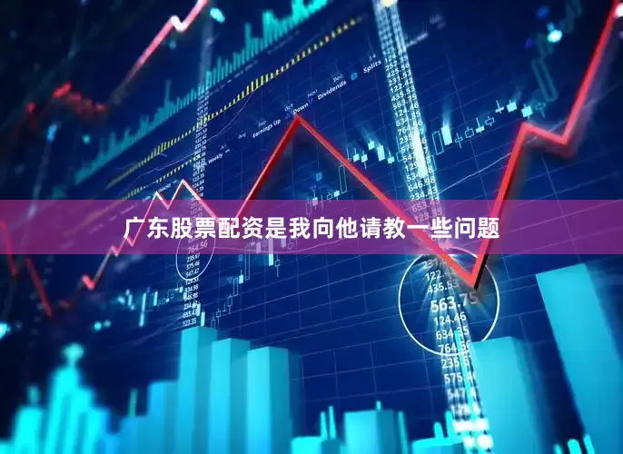 广东股票配资是我向他请教一些问题