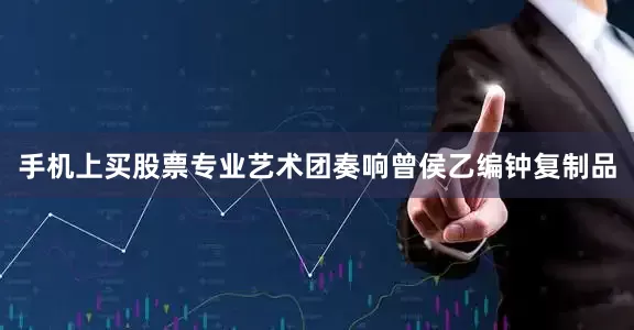 手机上买股票专业艺术团奏响曾侯乙编钟复制品