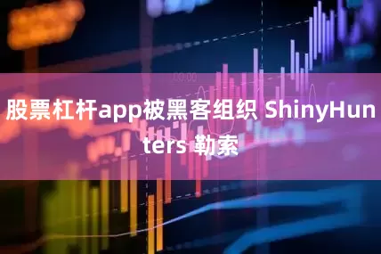 股票杠杆app被黑客组织 ShinyHunters 勒索