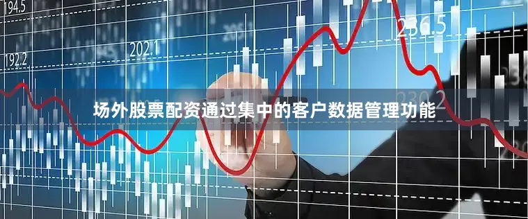 场外股票配资通过集中的客户数据管理功能