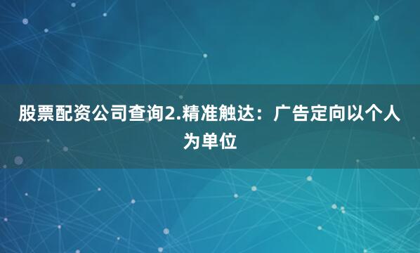 股票配资公司查询2.精准触达：广告定向以个人为单位