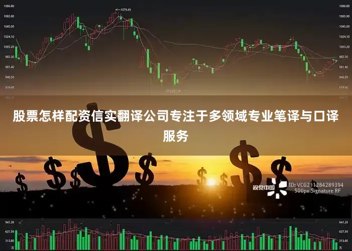 股票怎样配资信实翻译公司专注于多领域专业笔译与口译服务